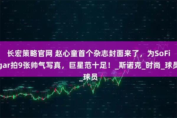 长宏策略官网 赵心童首个杂志封面来了，为SoFigar拍9张帅气写真，巨星范十足！_斯诺克_时尚_球员