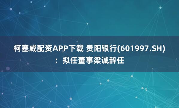 柯塞威配资APP下载 贵阳银行(601997.SH)：拟任董事梁诚辞任