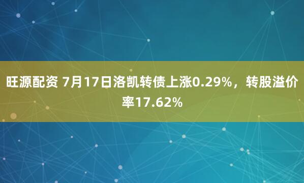 旺源配资 7月17日洛凯转债上涨0.29%，转股溢价率17.62%
