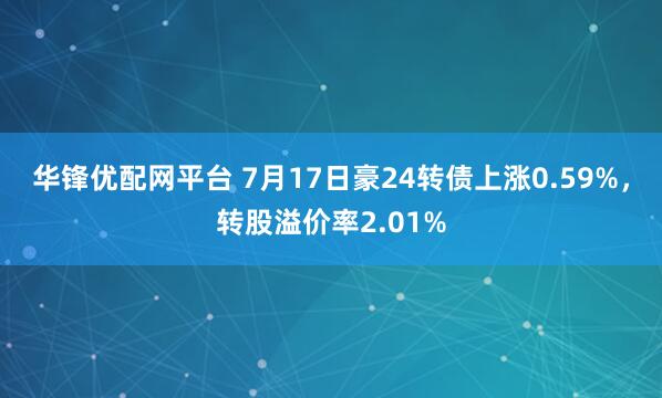 华锋优配网平台 7月17日豪24转债上涨0.59%，转股溢价率2.01%