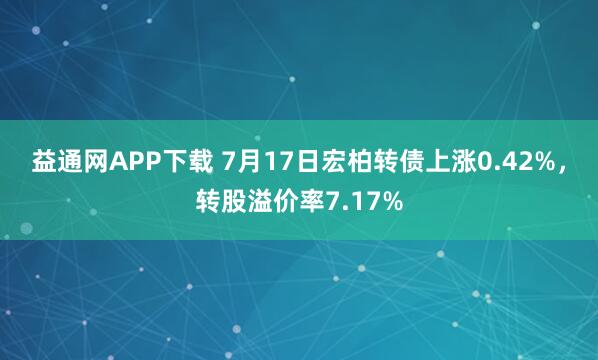 益通网APP下载 7月17日宏柏转债上涨0.42%，转股溢价率7.17%