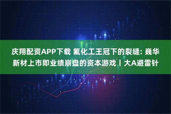 庆翔配资APP下载 氟化工王冠下的裂缝: 巍华新材上市即业绩崩盘的资本游戏丨大A避雷针