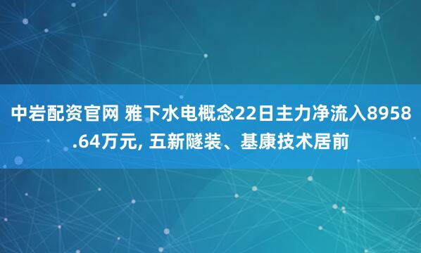 中岩配资官网 雅下水电概念22日主力净流入8958.64万元, 五新隧装、基康技术居前