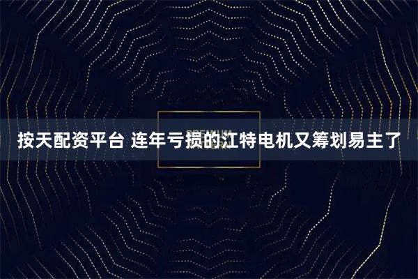 按天配资平台 连年亏损的江特电机又筹划易主了
