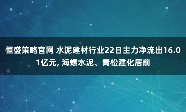 恒盛策略官网 水泥建材行业22日主力净流出16.01亿元, 海螺水泥、青松建化居前