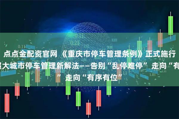 点点金配资官网 《重庆市停车管理条例》正式施行，探索超大城市停车管理新解法——告别“乱停难停” 走向“有序有位”