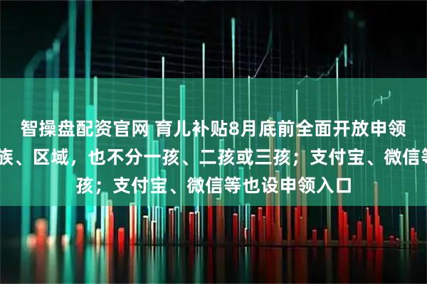 智操盘配资官网 育儿补贴8月底前全面开放申领 不分城乡、民族、区域，也不分一孩、二孩或三孩；支付宝、微信等也设申领入口