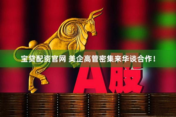 宝贷配资官网 美企高管密集来华谈合作！