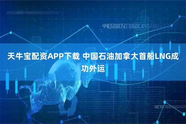 天牛宝配资APP下载 中国石油加拿大首船LNG成功外运