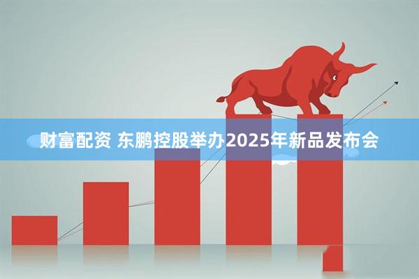 财富配资 东鹏控股举办2025年新品发布会