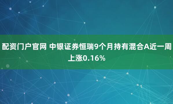 配资门户官网 中银证券恒瑞9个月持有混合A近一周上涨0.16%