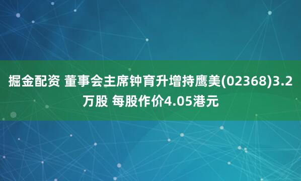 掘金配资 董事会主席钟育升增持鹰美(02368)3.2万股 每股作价4.05港元