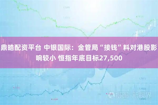 鼎皓配资平台 中银国际：金管局“接钱”料对港股影响较小 恒指年底目标27,500