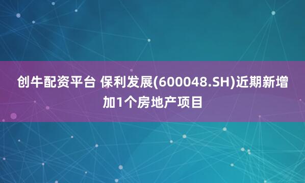 创牛配资平台 保利发展(600048.SH)近期新增加1个房地产项目