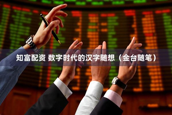 知富配资 数字时代的汉字随想（金台随笔）