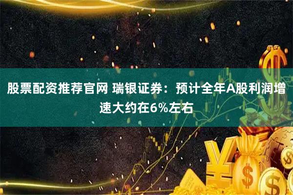 股票配资推荐官网 瑞银证券：预计全年A股利润增速大约在6%左右