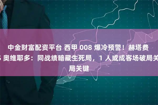 中金财富配资平台 西甲 008 爆冷预警！赫塔费 VS 奥维耶多：同战绩暗藏生死局，1 人或成客场破局关键
