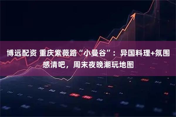 博远配资 重庆紫薇路“小曼谷”:异国料理+氛围感清吧,周末夜晚潮玩地图