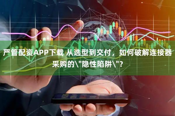 严管配资APP下载 从选型到交付，如何破解连接器采购的＂隐性陷阱＂？
