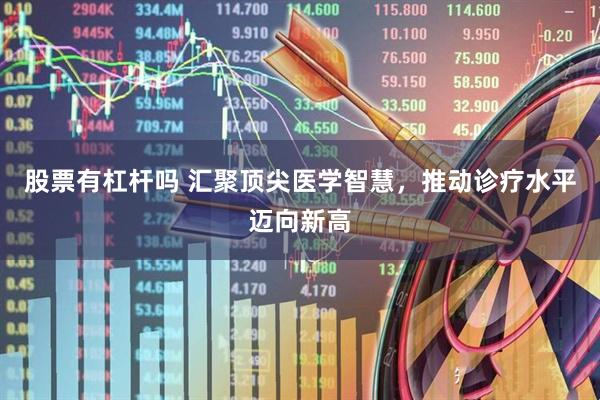 股票有杠杆吗 汇聚顶尖医学智慧，推动诊疗水平迈向新高
